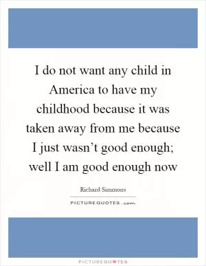 I do not want any child in America to have my childhood because it was taken away from me because I just wasn’t good enough; well I am good enough now Picture Quote #1