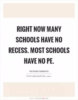 Right now many schools have no recess. Most schools have no PE Picture Quote #1
