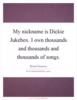My nickname is Dickie Jukebox. I own thousands and thousands and thousands of songs Picture Quote #1