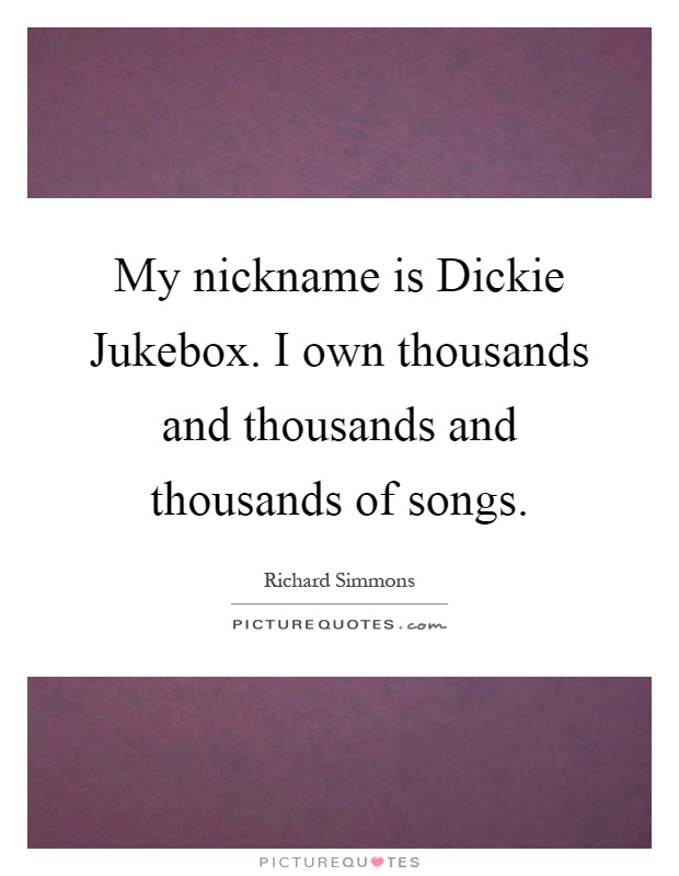 My nickname is Dickie Jukebox. I own thousands and thousands and thousands of songs Picture Quote #1
