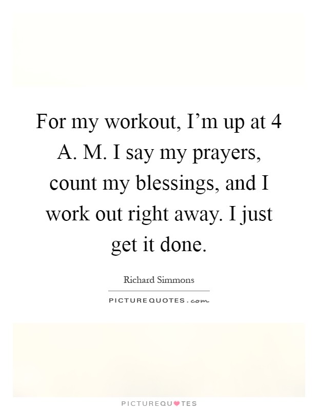 For my workout, I'm up at 4 A. M. I say my prayers, count my blessings, and I work out right away. I just get it done Picture Quote #1