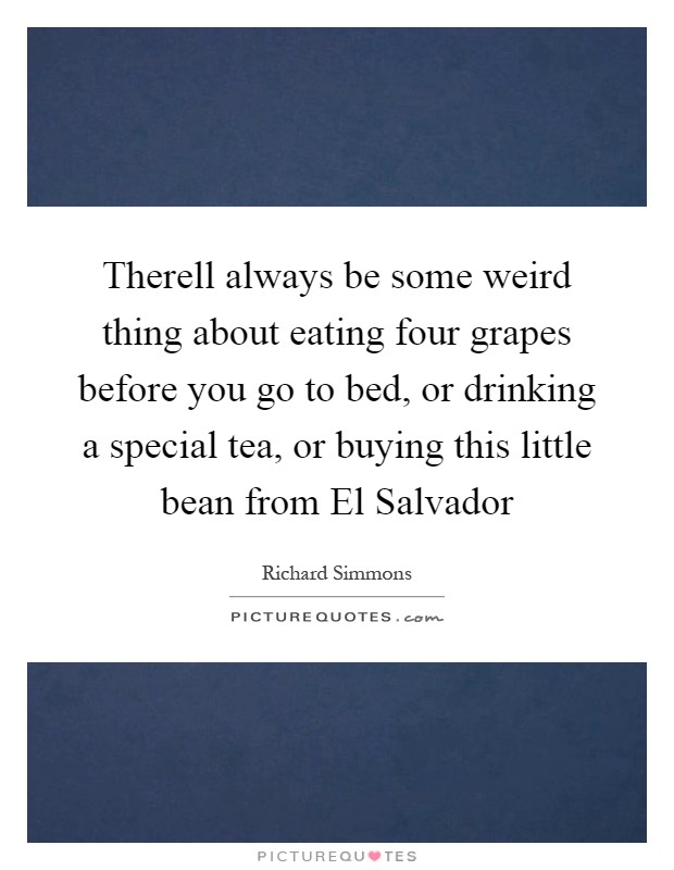 Therell always be some weird thing about eating four grapes before you go to bed, or drinking a special tea, or buying this little bean from El Salvador Picture Quote #1