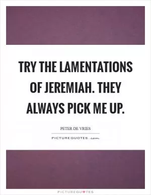 Try the Lamentations of Jeremiah. They always pick me up Picture Quote #1