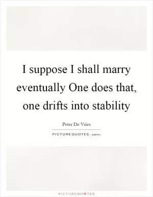 I suppose I shall marry eventually One does that, one drifts into stability Picture Quote #1