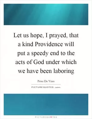 Let us hope, I prayed, that a kind Providence will put a speedy end to the acts of God under which we have been laboring Picture Quote #1