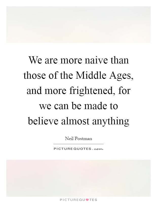 We are more naive than those of the Middle Ages, and more frightened, for we can be made to believe almost anything Picture Quote #1