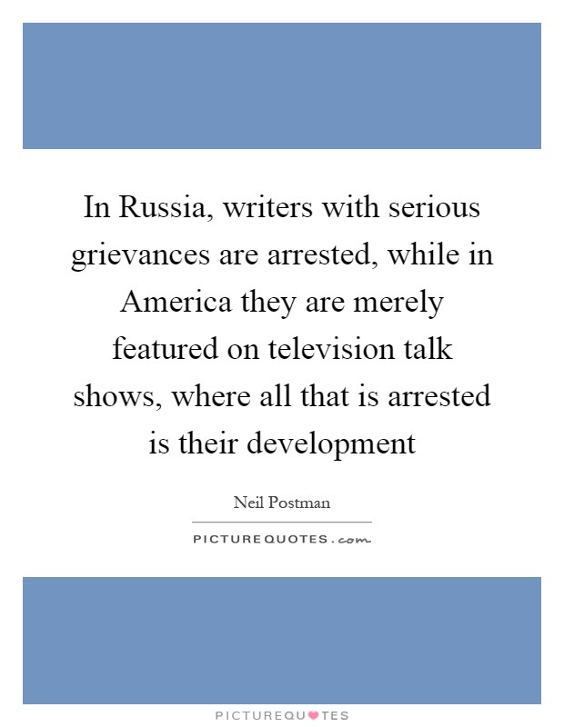 In Russia, writers with serious grievances are arrested, while in America they are merely featured on television talk shows, where all that is arrested is their development Picture Quote #1