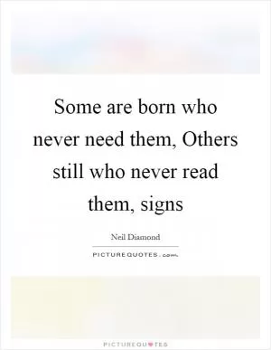 Some are born who never need them, Others still who never read them, signs Picture Quote #1