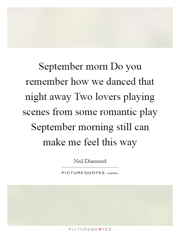 September morn Do you remember how we danced that night away Two lovers playing scenes from some romantic play September morning still can make me feel this way Picture Quote #1