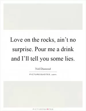 Love on the rocks, ain’t no surprise. Pour me a drink and I’ll tell you some lies Picture Quote #1