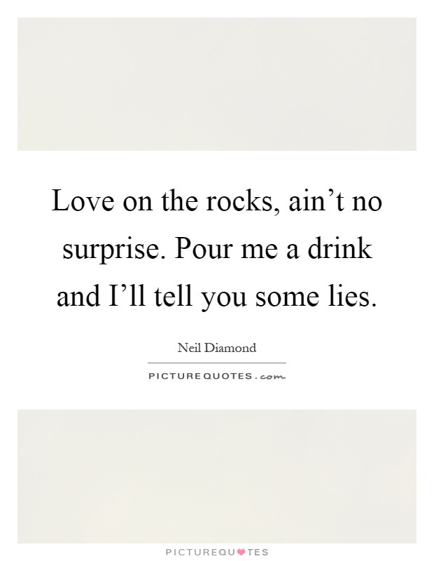 Love on the rocks, ain't no surprise. Pour me a drink and I'll tell you some lies Picture Quote #1