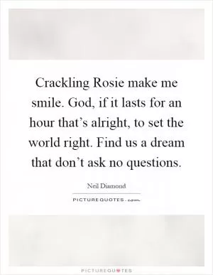 Crackling Rosie make me smile. God, if it lasts for an hour that’s alright, to set the world right. Find us a dream that don’t ask no questions Picture Quote #1