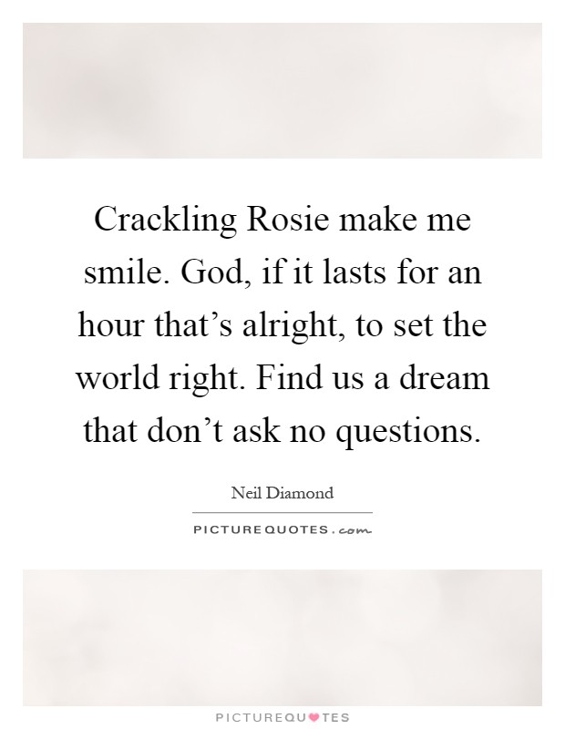 Crackling Rosie make me smile. God, if it lasts for an hour that's alright, to set the world right. Find us a dream that don't ask no questions Picture Quote #1
