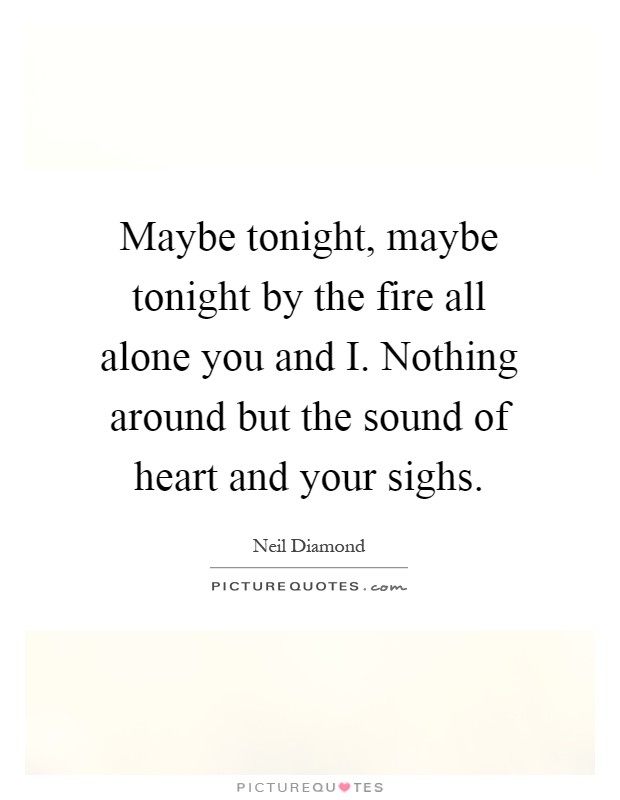 Maybe tonight, maybe tonight by the fire all alone you and I. Nothing around but the sound of heart and your sighs Picture Quote #1