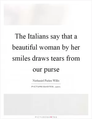 The Italians say that a beautiful woman by her smiles draws tears from our purse Picture Quote #1