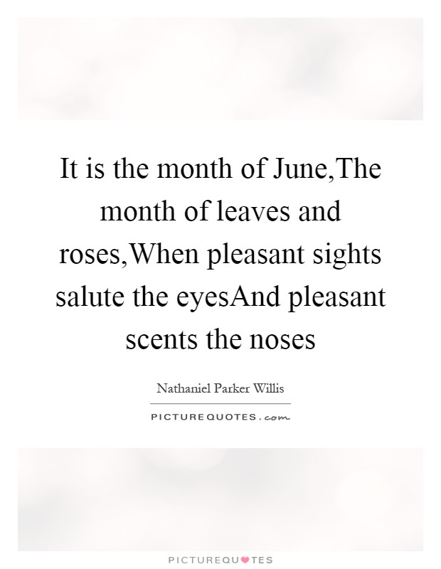 It is the month of June,The month of leaves and roses,When pleasant sights salute the eyesAnd pleasant scents the noses Picture Quote #1