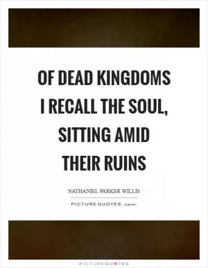 Of dead kingdoms I recall the soul, sitting amid their ruins Picture Quote #1