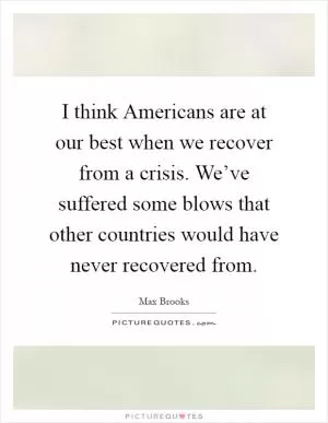 I think Americans are at our best when we recover from a crisis. We’ve suffered some blows that other countries would have never recovered from Picture Quote #1