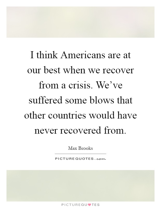 I think Americans are at our best when we recover from a crisis. We've suffered some blows that other countries would have never recovered from Picture Quote #1