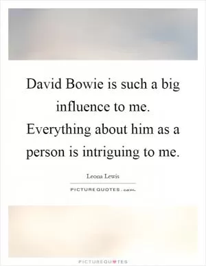 David Bowie is such a big influence to me. Everything about him as a person is intriguing to me Picture Quote #1