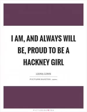 I am, and always will be, proud to be a Hackney girl Picture Quote #1