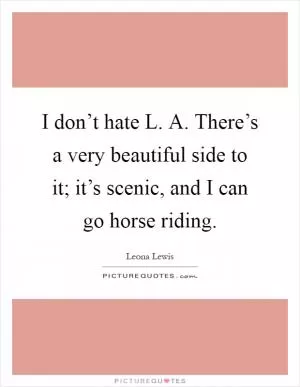 I don’t hate L. A. There’s a very beautiful side to it; it’s scenic, and I can go horse riding Picture Quote #1