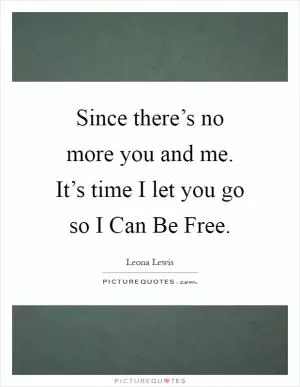 Since there’s no more you and me. It’s time I let you go so I Can Be Free Picture Quote #1