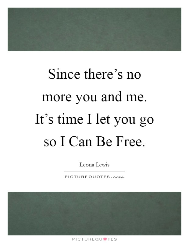 Since there's no more you and me. It's time I let you go so I Can Be Free Picture Quote #1