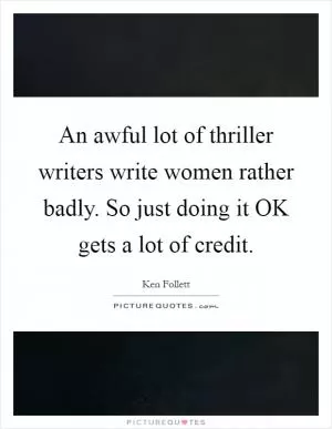 An awful lot of thriller writers write women rather badly. So just doing it OK gets a lot of credit Picture Quote #1