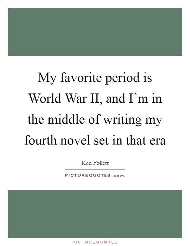 My favorite period is World War II, and I'm in the middle of writing my fourth novel set in that era Picture Quote #1