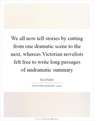 We all now tell stories by cutting from one dramatic scene to the next, whereas Victorian novelists felt free to write long passages of undramatic summary Picture Quote #1