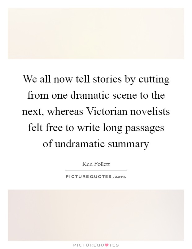 We all now tell stories by cutting from one dramatic scene to the next, whereas Victorian novelists felt free to write long passages of undramatic summary Picture Quote #1