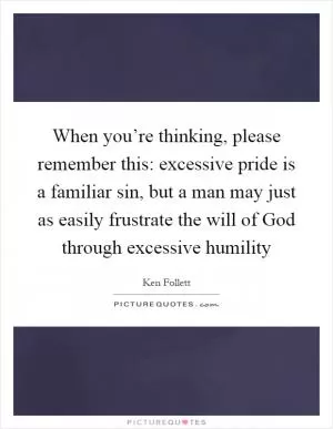 When you’re thinking, please remember this: excessive pride is a familiar sin, but a man may just as easily frustrate the will of God through excessive humility Picture Quote #1