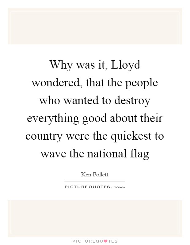 Why was it, Lloyd wondered, that the people who wanted to destroy everything good about their country were the quickest to wave the national flag Picture Quote #1