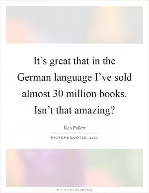 It’s great that in the German language I’ve sold almost 30 million books. Isn’t that amazing? Picture Quote #1