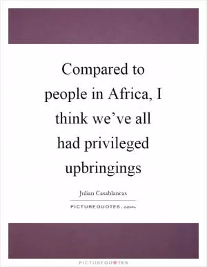 Compared to people in Africa, I think we’ve all had privileged upbringings Picture Quote #1