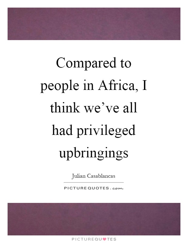 Compared to people in Africa, I think we've all had privileged upbringings Picture Quote #1