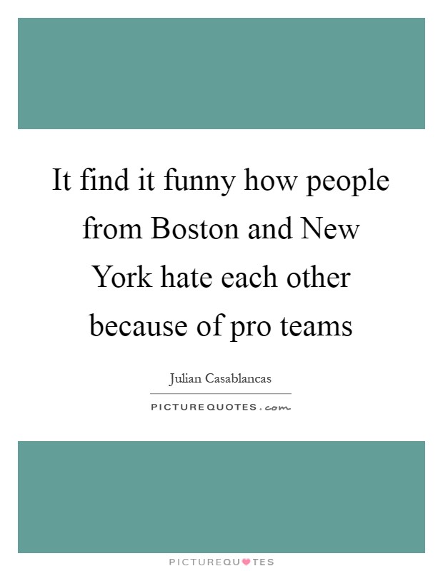 It find it funny how people from Boston and New York hate each other because of pro teams Picture Quote #1