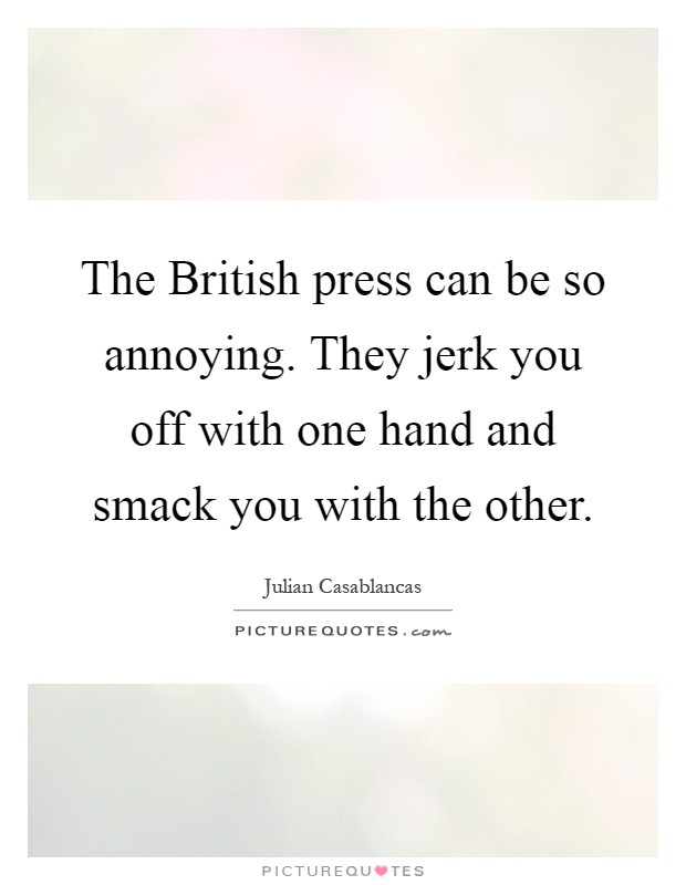 The British press can be so annoying. They jerk you off with one hand and smack you with the other Picture Quote #1