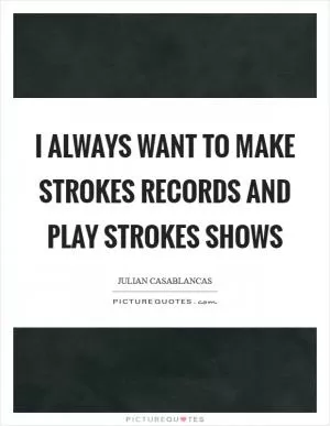 I always want to make Strokes records and play Strokes shows Picture Quote #1