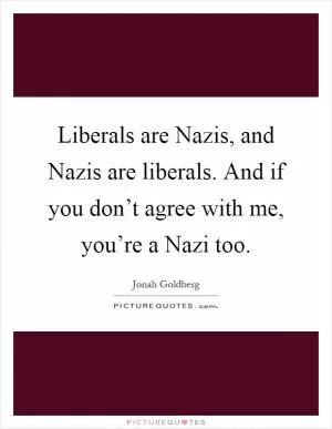 Liberals are Nazis, and Nazis are liberals. And if you don’t agree with me, you’re a Nazi too Picture Quote #1