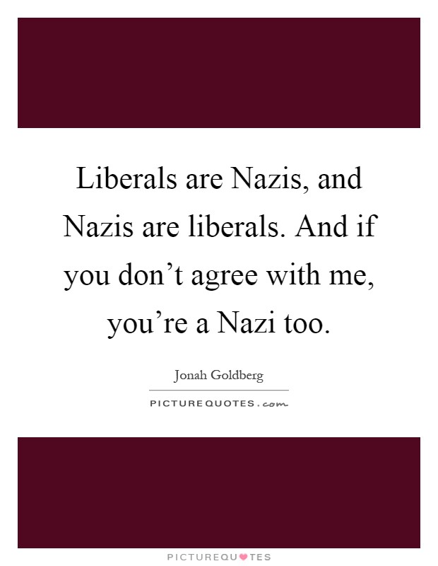 Liberals are Nazis, and Nazis are liberals. And if you don't agree with me, you're a Nazi too Picture Quote #1