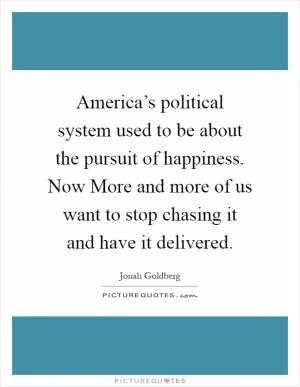 America’s political system used to be about the pursuit of happiness. Now More and more of us want to stop chasing it and have it delivered Picture Quote #1