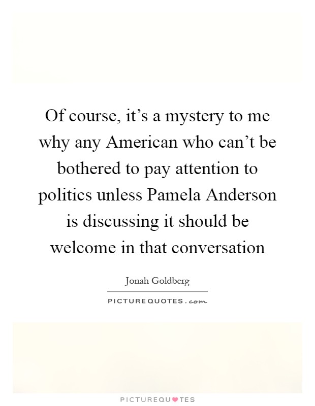 Of course, it's a mystery to me why any American who can't be bothered to pay attention to politics unless Pamela Anderson is discussing it should be welcome in that conversation Picture Quote #1