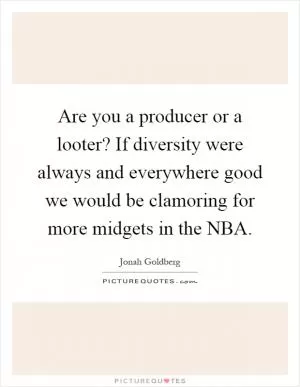 Are you a producer or a looter? If diversity were always and everywhere good we would be clamoring for more midgets in the NBA Picture Quote #1
