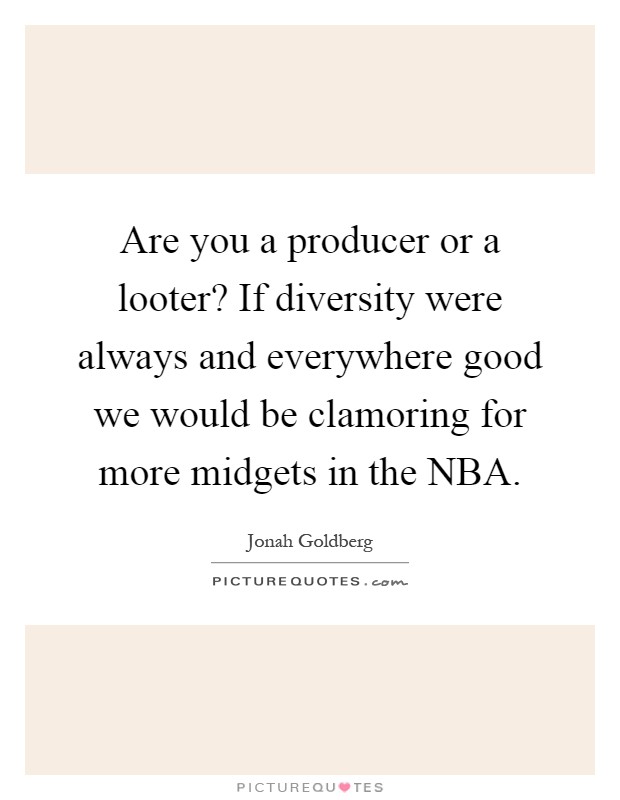 Are you a producer or a looter? If diversity were always and everywhere good we would be clamoring for more midgets in the NBA Picture Quote #1