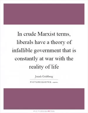 In crude Marxist terms, liberals have a theory of infallible government that is constantly at war with the reality of life Picture Quote #1