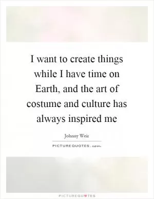 I want to create things while I have time on Earth, and the art of costume and culture has always inspired me Picture Quote #1