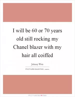 I will be 60 or 70 years old still rocking my Chanel blazer with my hair all coiffed Picture Quote #1
