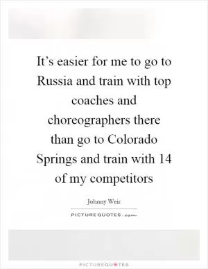 It’s easier for me to go to Russia and train with top coaches and choreographers there than go to Colorado Springs and train with 14 of my competitors Picture Quote #1